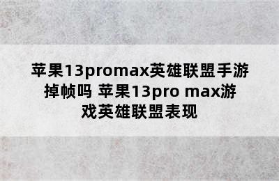 苹果13promax英雄联盟手游掉帧吗 苹果13pro max游戏英雄联盟表现